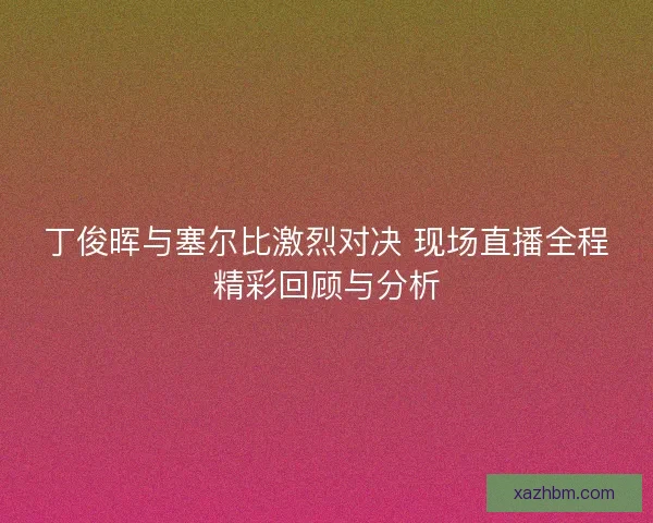 丁俊晖与塞尔比激烈对决 现场直播全程精彩回顾与分析