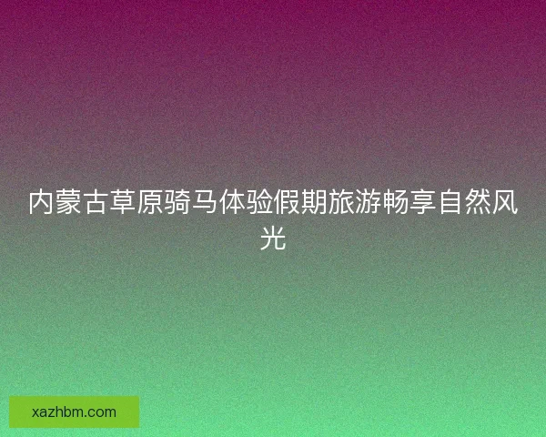 内蒙古草原骑马体验假期旅游畅享自然风光