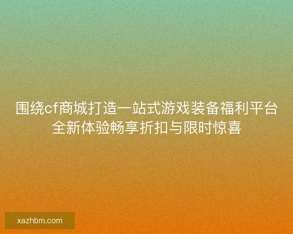 围绕cf商城打造一站式游戏装备福利平台全新体验畅享折扣与限时惊喜