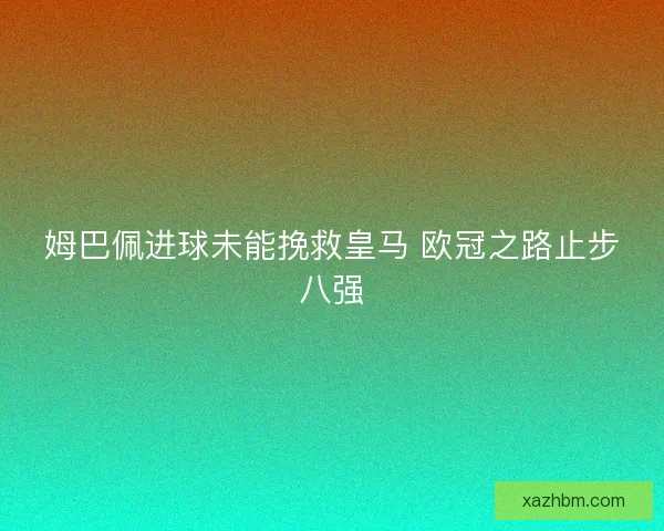 姆巴佩进球未能挽救皇马 欧冠之路止步八强