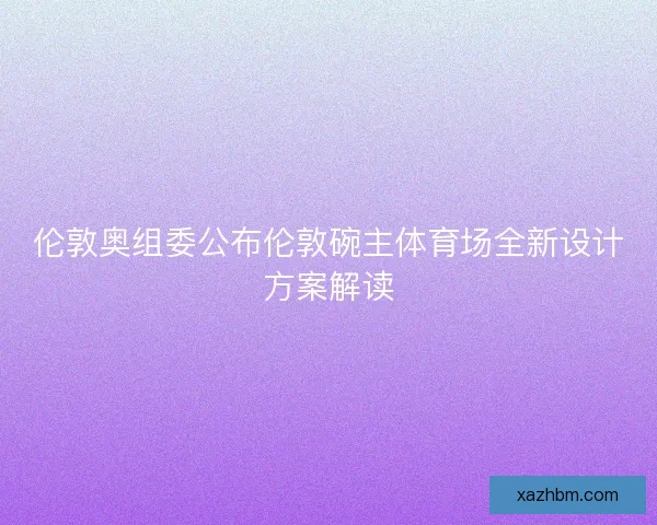 伦敦奥组委公布伦敦碗主体育场全新设计方案解读