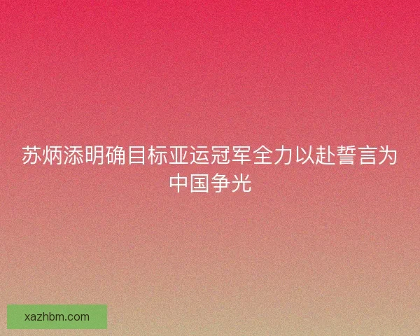 苏炳添明确目标亚运冠军全力以赴誓言为中国争光
