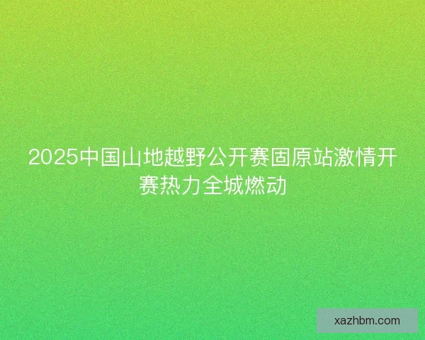 2025中国山地越野公开赛固原站激情开赛热力全城燃动