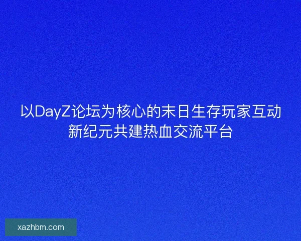 以DayZ论坛为核心的末日生存玩家互动新纪元共建热血交流平台