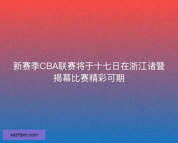 新赛季CBA联赛将于十七日在浙江诸暨揭幕比赛精彩可期