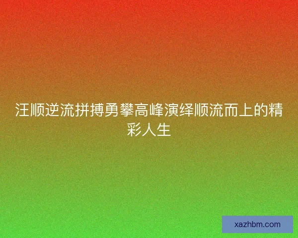 汪顺逆流拼搏勇攀高峰演绎顺流而上的精彩人生
