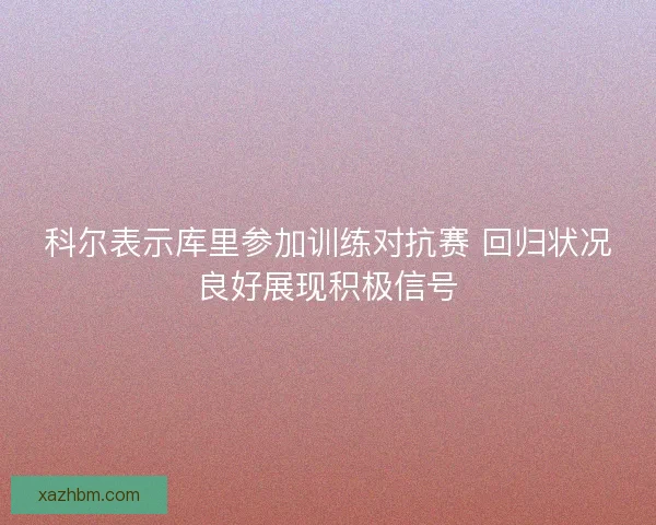 科尔表示库里参加训练对抗赛 回归状况良好展现积极信号