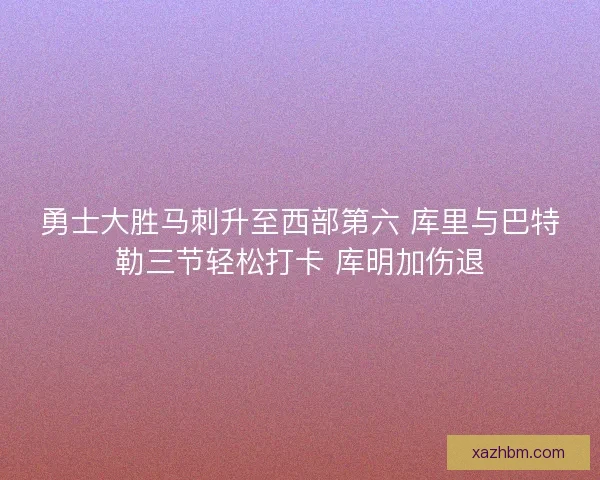 勇士大胜马刺升至西部第六 库里与巴特勒三节轻松打卡 库明加伤退