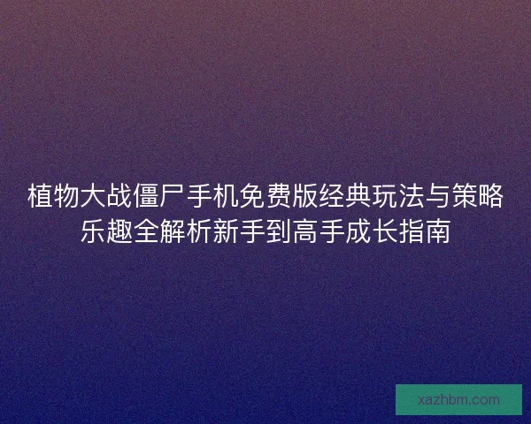 植物大战僵尸手机免费版经典玩法与策略乐趣全解析新手到高手成长指南
