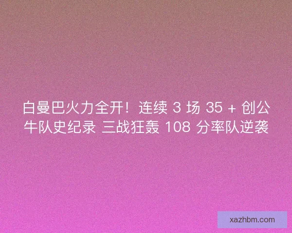 白曼巴火力全开！连续 3 场 35 + 创公牛队史纪录 三战狂轰 108 分率队逆袭