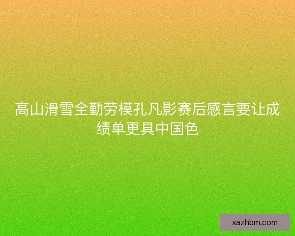 高山滑雪全勤劳模孔凡影赛后感言要让成绩单更具中国色
