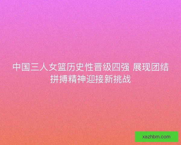 中国三人女篮历史性晋级四强 展现团结拼搏精神迎接新挑战