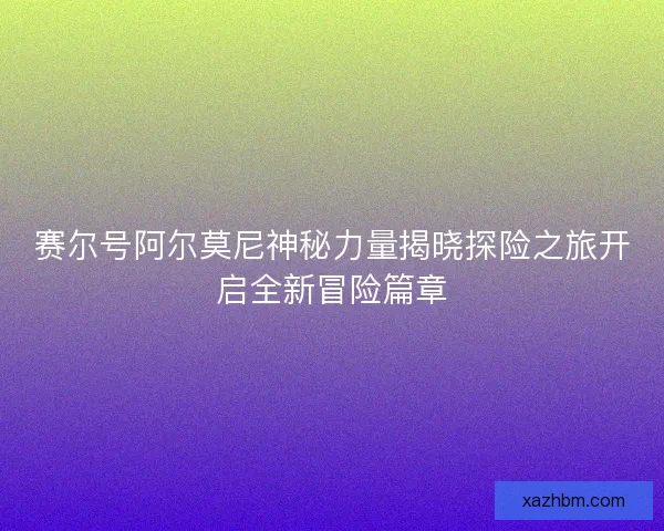 赛尔号阿尔莫尼神秘力量揭晓探险之旅开启全新冒险篇章
