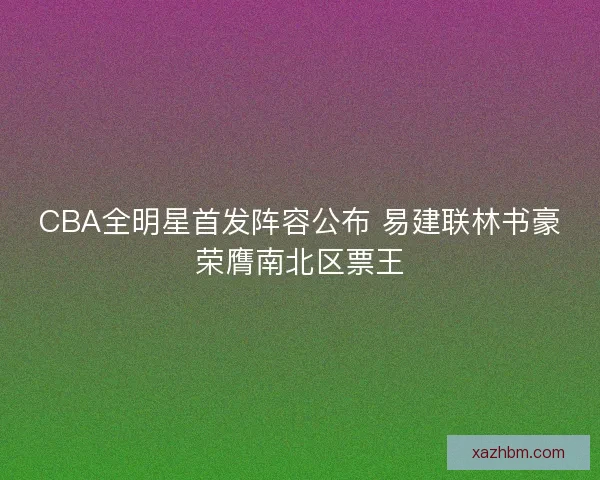 CBA全明星首发阵容公布 易建联林书豪荣膺南北区票王