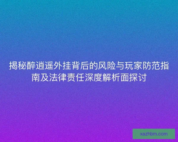 揭秘醉逍遥外挂背后的风险与玩家防范指南及法律责任深度解析面探讨