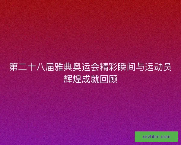 第二十八届雅典奥运会精彩瞬间与运动员辉煌成就回顾