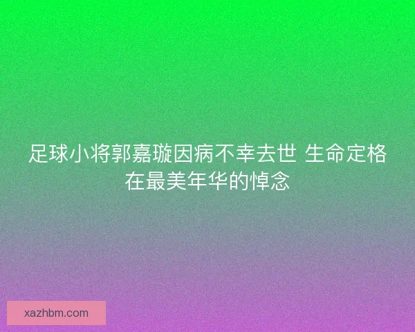足球小将郭嘉璇因病不幸去世 生命定格在最美年华的悼念