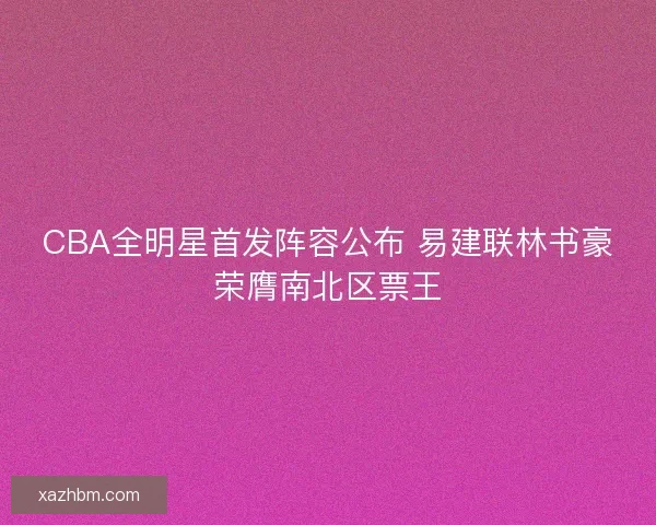 CBA全明星首发阵容公布 易建联林书豪荣膺南北区票王