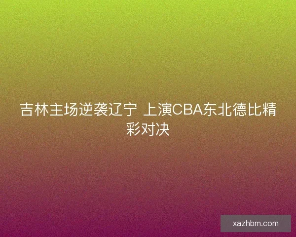 吉林主场逆袭辽宁 上演CBA东北德比精彩对决