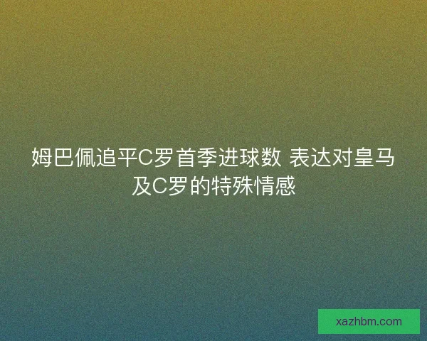 姆巴佩追平C罗首季进球数 表达对皇马及C罗的特殊情感