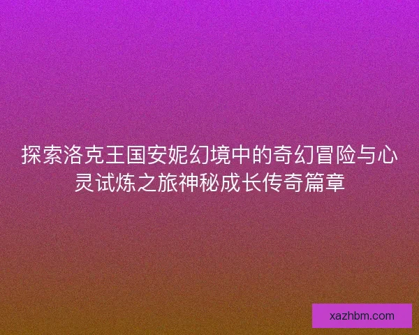 探索洛克王国安妮幻境中的奇幻冒险与心灵试炼之旅神秘成长传奇篇章