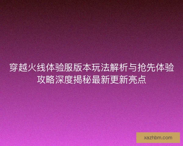 穿越火线体验服版本玩法解析与抢先体验攻略深度揭秘最新更新亮点