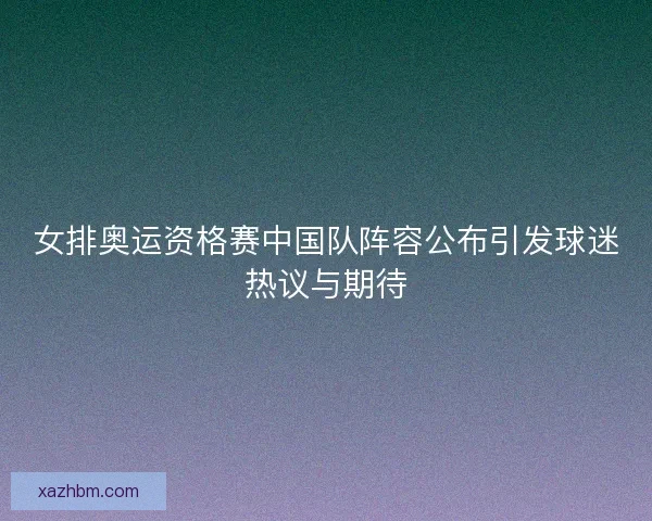 女排奥运资格赛中国队阵容公布引发球迷热议与期待