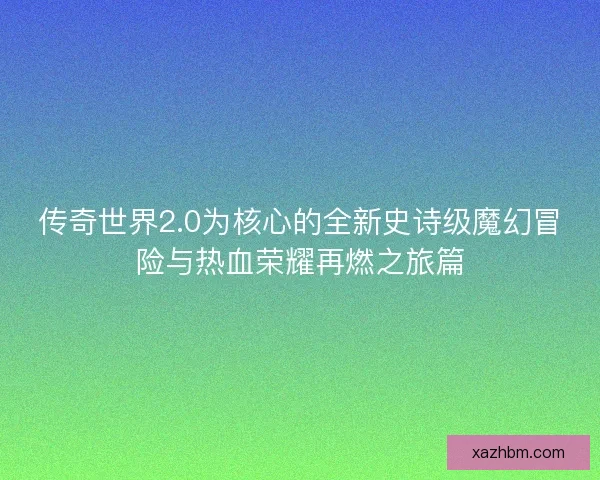 传奇世界2.0为核心的全新史诗级魔幻冒险与热血荣耀再燃之旅篇