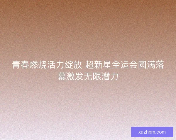 青春燃烧活力绽放 超新星全运会圆满落幕激发无限潜力