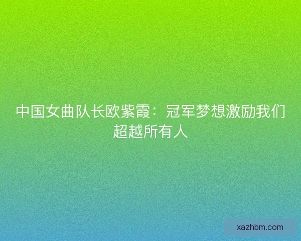 中国女曲队长欧紫霞:冠军梦想激励我们超越所有人 中国女曲队长欧紫霞:冠军梦想激励我们超越所有人