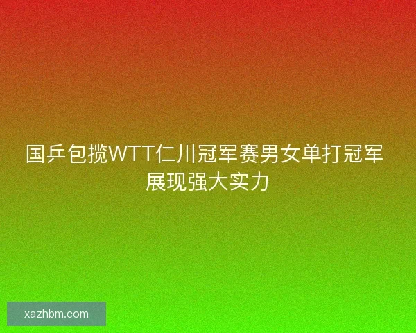 国乒包揽WTT仁川冠军赛男女单打冠军 展现强大实力