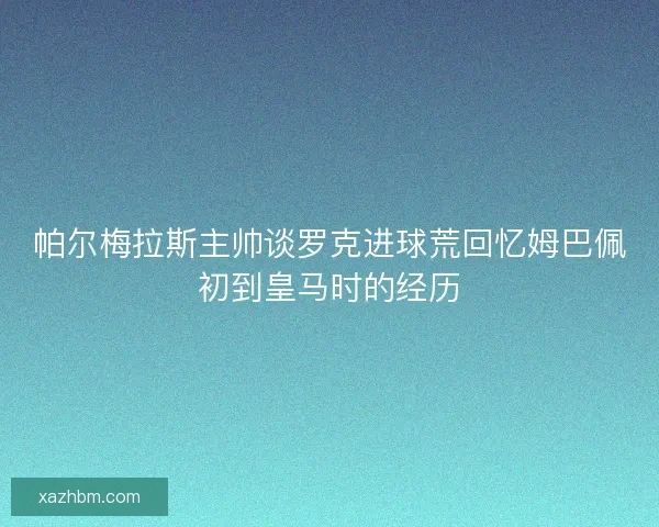 帕尔梅拉斯主帅谈罗克进球荒回忆姆巴佩初到皇马时的经历