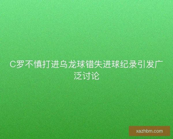 C罗不慎打进乌龙球错失进球纪录引发广泛讨论