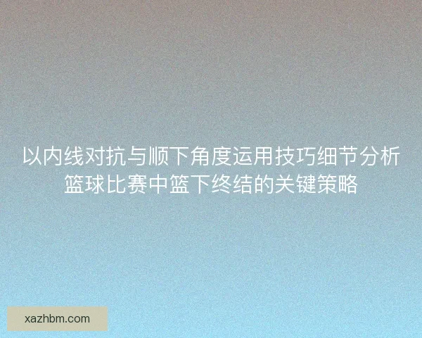 以内线对抗与顺下角度运用技巧细节分析篮球比赛中篮下终结的关键策略